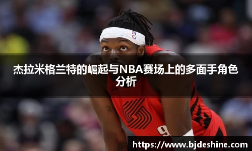 杰拉米格兰特的崛起与NBA赛场上的多面手角色分析