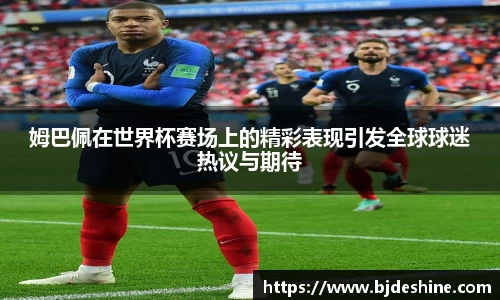 姆巴佩在世界杯赛场上的精彩表现引发全球球迷热议与期待